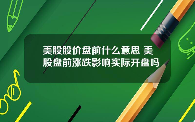 美股股价盘前什么意思 美股盘前涨跌影响实际开盘吗